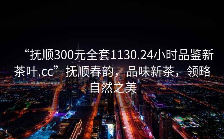 “撫順300元全套1130.24小時品鑒新茶葉.cc”撫順春韻，品味新茶，領略自然之美