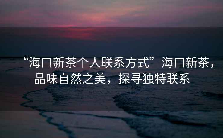 “海口新茶個人聯系方式”海口新茶，品味自然之美，探尋獨特聯系