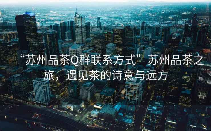 “蘇州品茶Q群聯系方式”蘇州品茶之旅，遇見茶的詩意與遠方