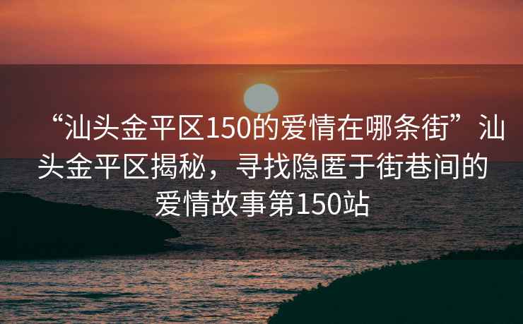“汕頭金平區150的愛情在哪條街”汕頭金平區揭秘，尋找隱匿于街巷間的愛情故事第150站