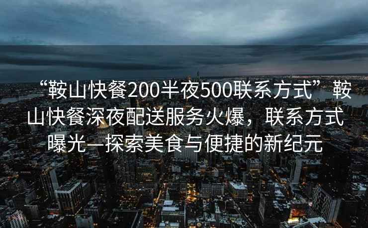 “鞍山快餐200半夜500聯系方式”鞍山快餐深夜配送服務火爆，聯系方式曝光—探索美食與便捷的新紀元