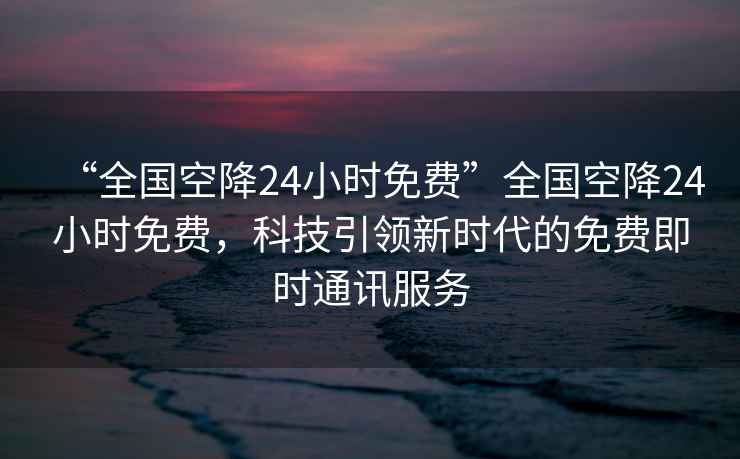 “全國空降24小時免費”全國空降24小時免費，科技引領新時代的免費即時通訊服務