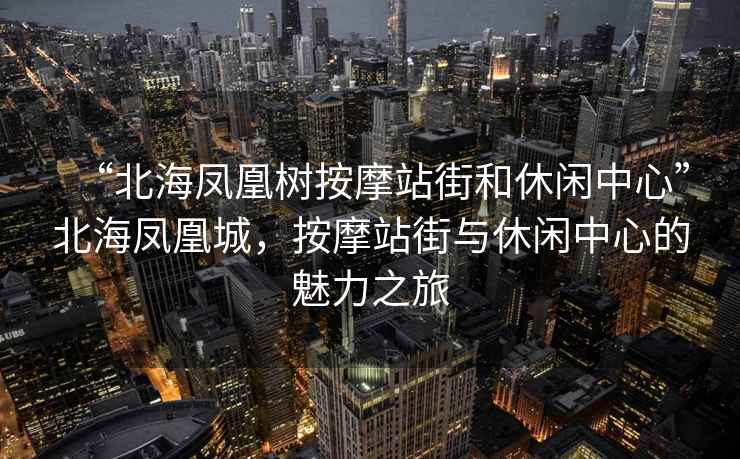 “北海鳳凰樹按摩站街和休閑中心”北海鳳凰城，按摩站街與休閑中心的魅力之旅