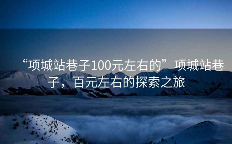 “項(xiàng)城站巷子100元左右的”項(xiàng)城站巷子，百元左右的探索之旅