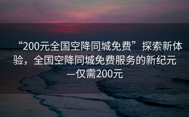 “200元全國(guó)空降同城免費(fèi)”探索新體驗(yàn)，全國(guó)空降同城免費(fèi)服務(wù)的新紀(jì)元—僅需200元