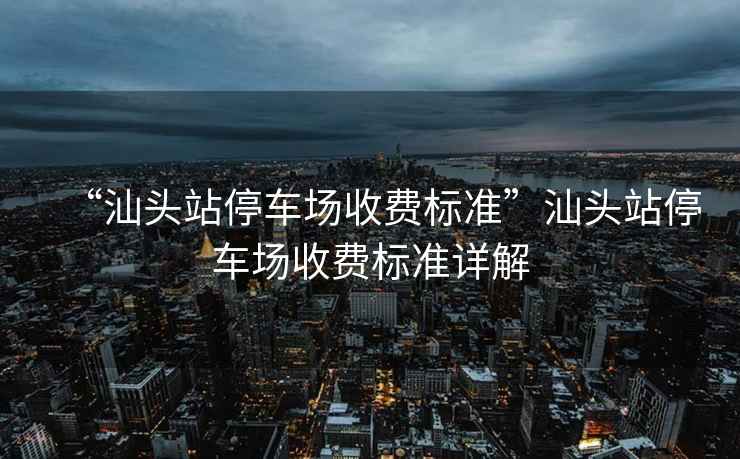 “汕頭站停車場收費標準”汕頭站停車場收費標準詳解