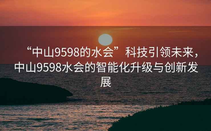 “中山9598的水會”科技引領未來，中山9598水會的智能化升級與創新發展