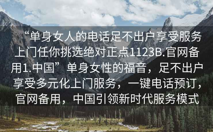 “單身女人的電話足不出戶享受服務上門任你挑選絕對正點1123B.官網備用1.中國”單身女性的福音，足不出戶享受多元化上門服務，一鍵電話預訂，官網備用，中國引領新時代服務模式