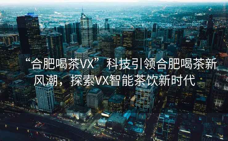“合肥喝茶VX”科技引領合肥喝茶新風潮，探索VX智能茶飲新時代