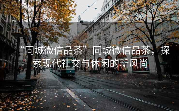 “同城微信品茶”同城微信品茶，探索現(xiàn)代社交與休閑的新風(fēng)尚
