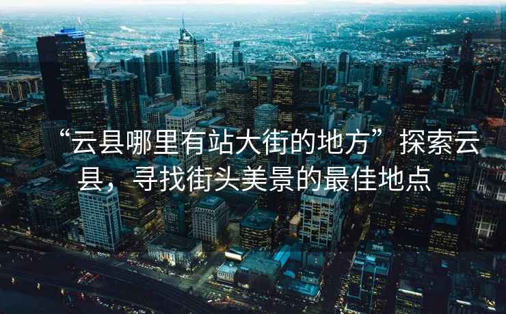 “云縣哪里有站大街的地方”探索云縣，尋找街頭美景的最佳地點
