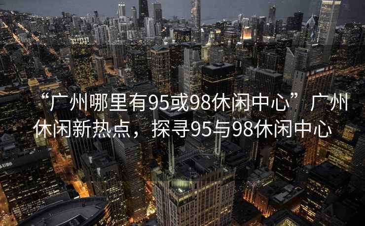 “廣州哪里有95或98休閑中心”廣州休閑新熱點，探尋95與98休閑中心