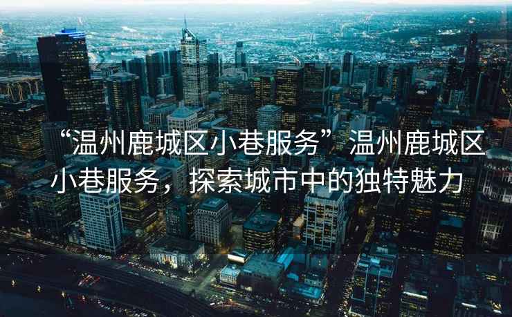 “溫州鹿城區小巷服務”溫州鹿城區小巷服務，探索城市中的獨特魅力