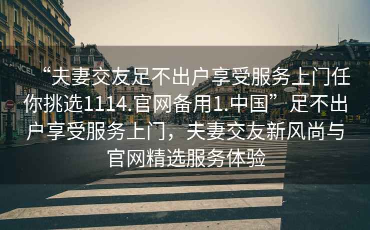 “夫妻交友足不出戶享受服務上門任你挑選1114.官網備用1.中國”足不出戶享受服務上門，夫妻交友新風尚與官網精選服務體驗