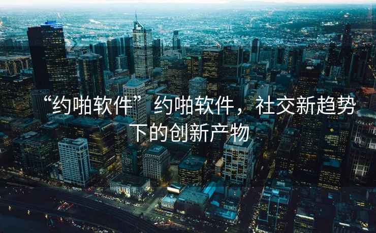 “約啪軟件”約啪軟件，社交新趨勢下的創新產物