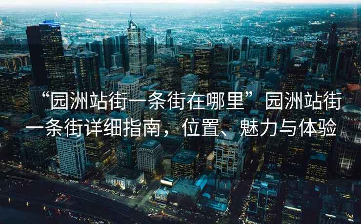 “園洲站街一條街在哪里”園洲站街一條街詳細(xì)指南，位置、魅力與體驗(yàn)