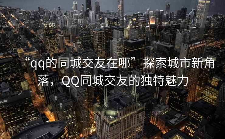 “qq的同城交友在哪”探索城市新角落，QQ同城交友的獨特魅力