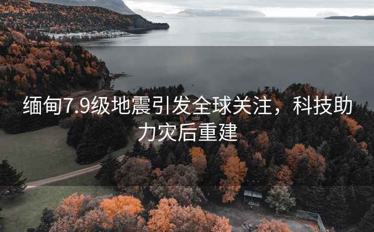 緬甸7.9級(jí)地震引發(fā)全球關(guān)注，科技助力災(zāi)后重建