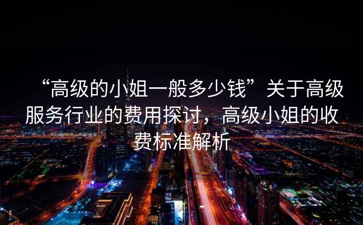“高級的小姐一般多少錢”關(guān)于高級服務(wù)行業(yè)的費(fèi)用探討，高級小姐的收費(fèi)標(biāo)準(zhǔn)解析