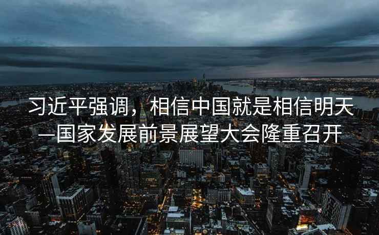 習近平強調，相信中國就是相信明天—國家發展前景展望大會隆重召開