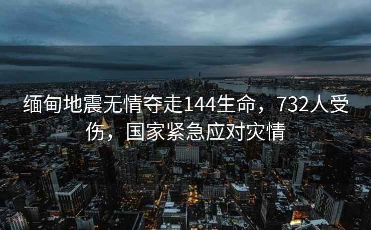 緬甸地震無情奪走144生命，732人受傷，國家緊急應對災情
