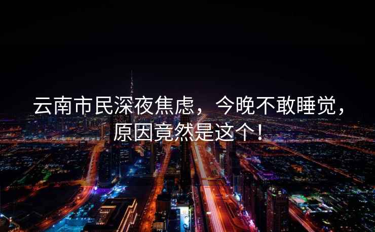 云南市民深夜焦慮，今晚不敢睡覺，原因竟然是這個！