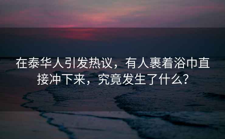 在泰華人引發熱議，有人裹著浴巾直接沖下來，究竟發生了什么？