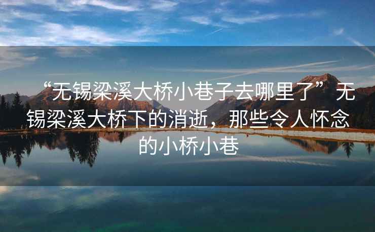 “無錫梁溪大橋小巷子去哪里了”無錫梁溪大橋下的消逝，那些令人懷念的小橋小巷