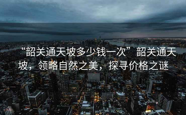 “韶關(guān)通天坡多少錢一次”韶關(guān)通天坡，領(lǐng)略自然之美，探尋價格之謎