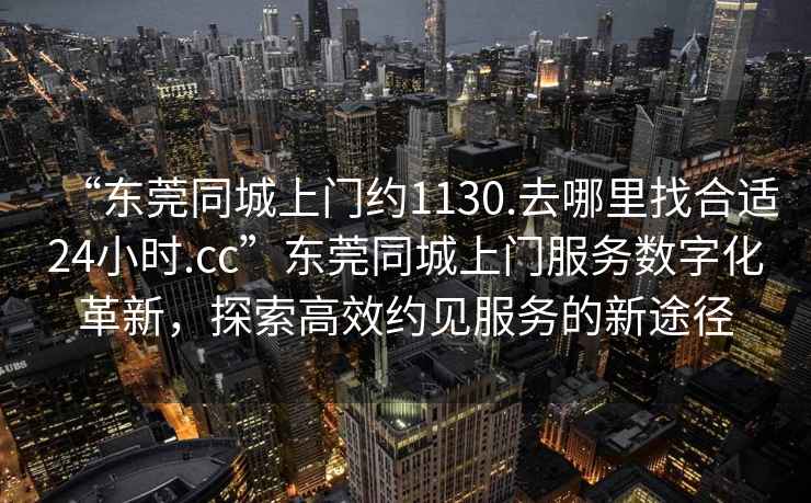 “東莞同城上門約1130.去哪里找合適24小時.cc”東莞同城上門服務數字化革新，探索高效約見服務的新途徑