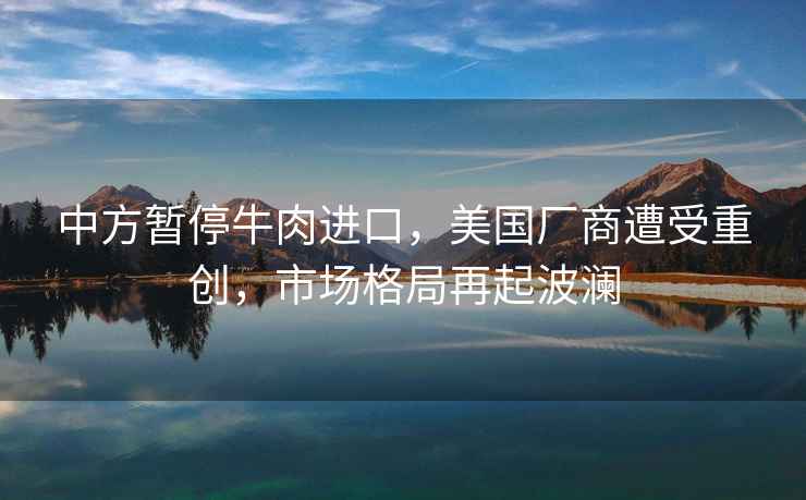中方暫停牛肉進(jìn)口，美國(guó)廠商遭受重創(chuàng)，市場(chǎng)格局再起波瀾