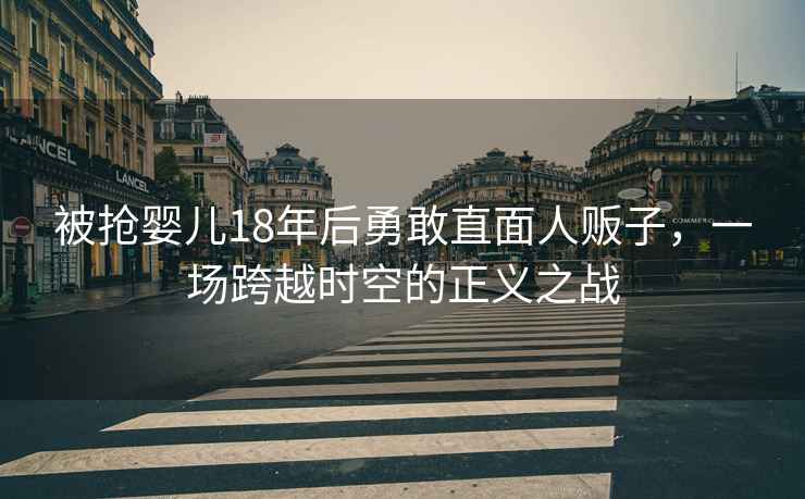 被搶嬰兒18年后勇敢直面人販子，一場(chǎng)跨越時(shí)空的正義之戰(zhàn)