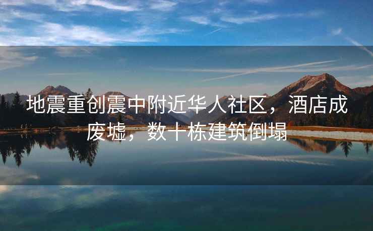 地震重創震中附近華人社區，酒店成廢墟，數十棟建筑倒塌