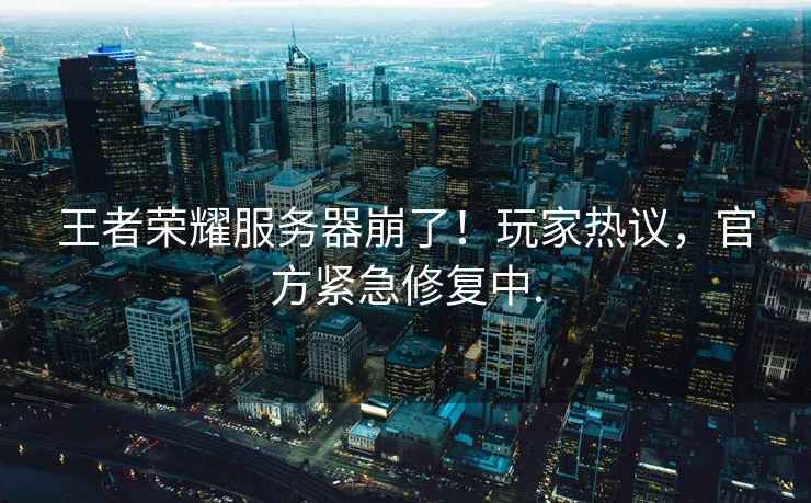 王者榮耀服務器崩了！玩家熱議，官方緊急修復中.