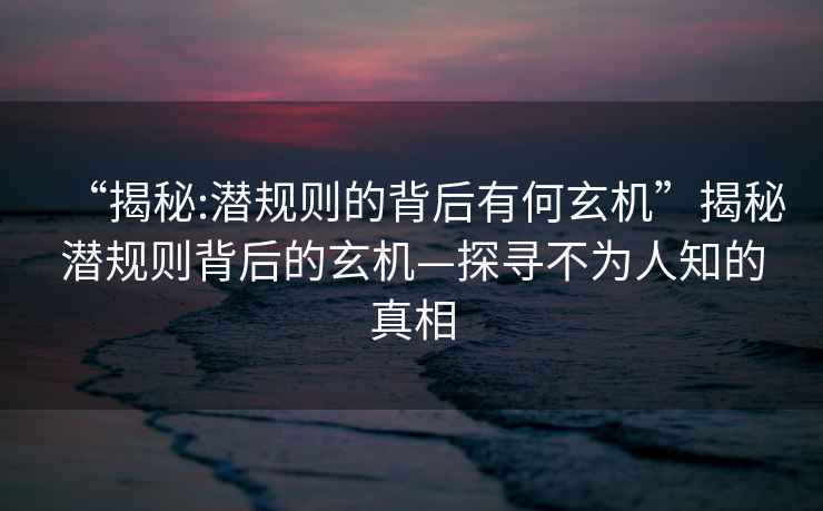 “揭秘:潛規則的背后有何玄機”揭秘潛規則背后的玄機—探尋不為人知的真相