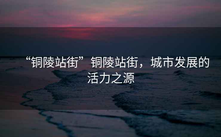 “銅陵站街”銅陵站街，城市發展的活力之源