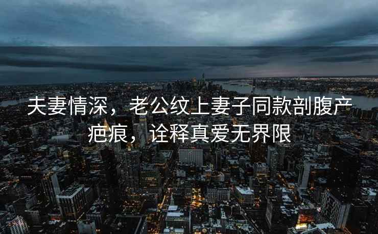 夫妻情深，老公紋上妻子同款剖腹產疤痕，詮釋真愛無界限