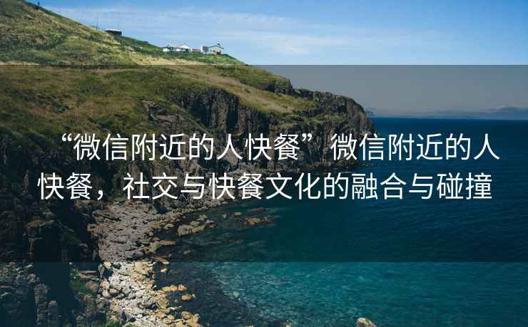 “微信附近的人快餐”微信附近的人快餐，社交與快餐文化的融合與碰撞