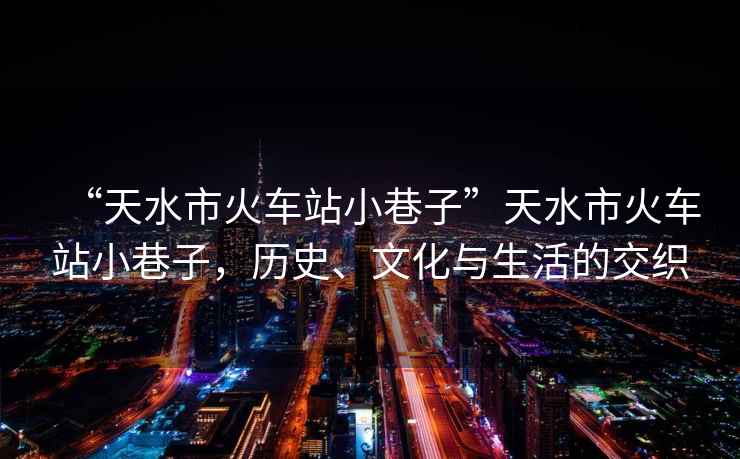 “天水市火車站小巷子”天水市火車站小巷子，歷史、文化與生活的交織