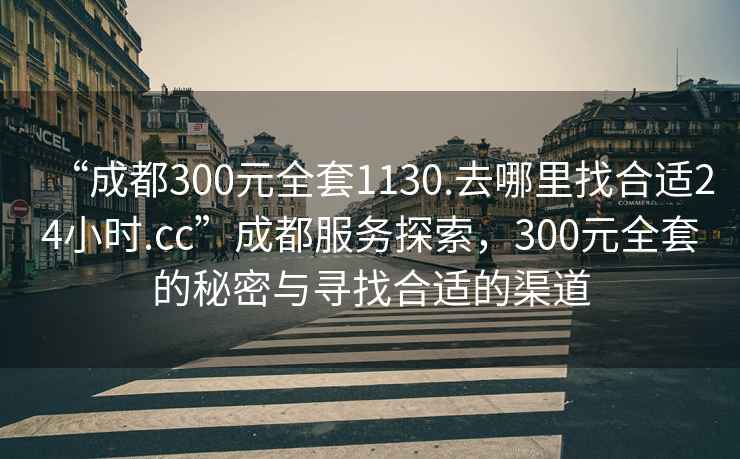 “成都300元全套1130.去哪里找合適24小時.cc”成都服務(wù)探索，300元全套的秘密與尋找合適的渠道