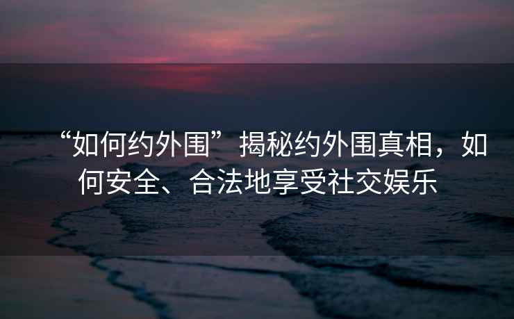 “如何約外圍”揭秘約外圍真相，如何安全、合法地享受社交娛樂