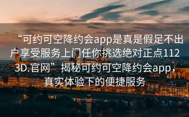 “可約可空降約會app是真是假足不出戶享受服務上門任你挑選絕對正點1123D.官網(wǎng)”揭秘可約可空降約會app，真實體驗下的便捷服務