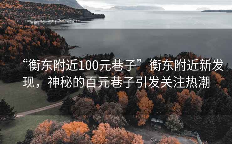 “衡東附近100元巷子”衡東附近新發現，神秘的百元巷子引發關注熱潮