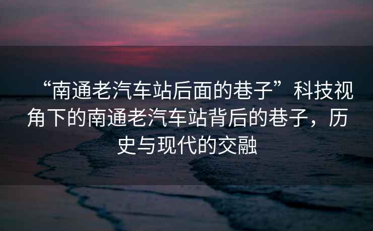 “南通老汽車站后面的巷子”科技視角下的南通老汽車站背后的巷子，歷史與現代的交融