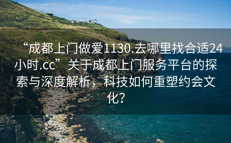 “成都上門做愛1130.去哪里找合適24小時.cc”關于成都上門服務平臺的探索與深度解析，科技如何重塑約會文化？