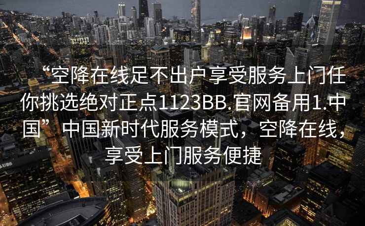 “空降在線足不出戶享受服務上門任你挑選絕對正點1123BB.官網備用1.中國”中國新時代服務模式，空降在線，享受上門服務便捷