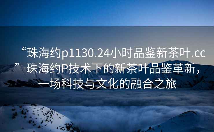 “珠海約p1130.24小時品鑒新茶葉.cc”珠海約P技術下的新茶葉品鑒革新，一場科技與文化的融合之旅
