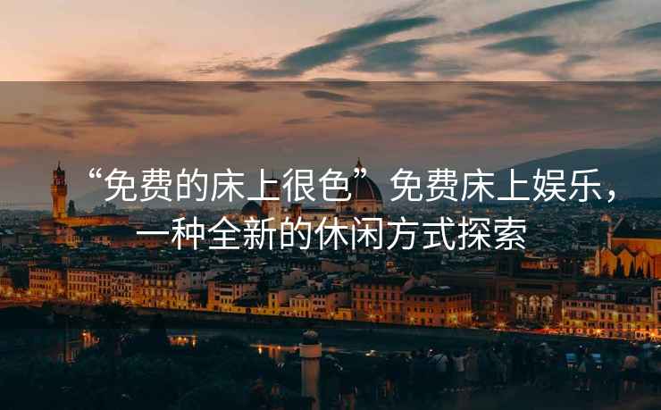 “免費的床上很色”免費床上娛樂，一種全新的休閑方式探索