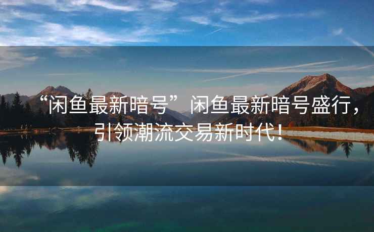 “閑魚最新暗號”閑魚最新暗號盛行，引領潮流交易新時代！