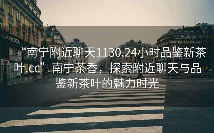 “南寧附近聊天1130.24小時品鑒新茶葉.cc”南寧茶香，探索附近聊天與品鑒新茶葉的魅力時光